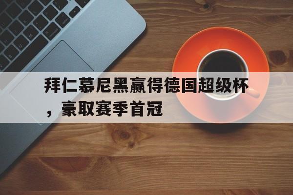 拜仁慕尼黑赢得德国超级杯,豪取赛季首冠的简单介绍