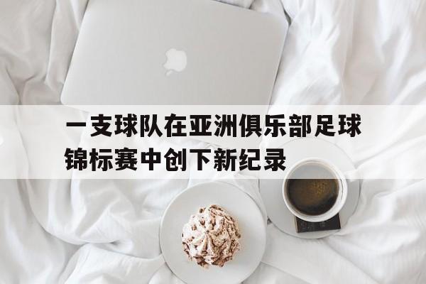 一支球队在亚洲俱乐部足球锦标赛中创下新纪录的简单介绍