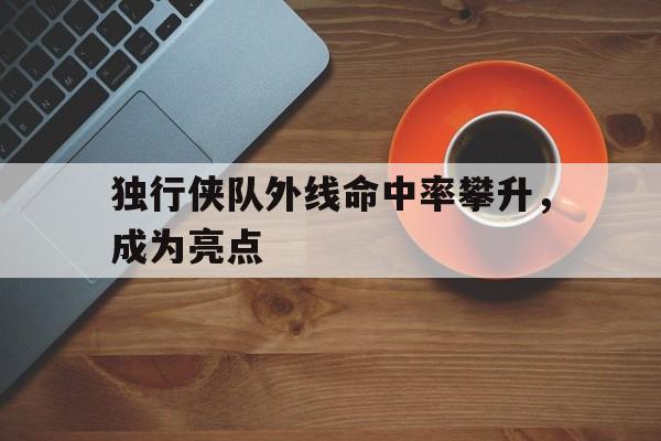 独行侠队外线命中率攀升,成为亮点的简单介绍