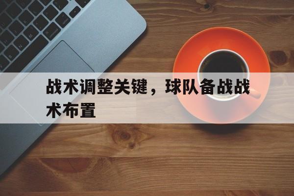 战术调整关键,球队备战战术布置