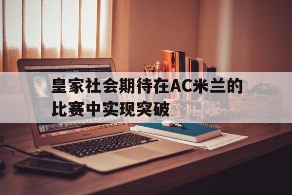 皇家社会期待在AC米兰的比赛中实现突破的简单介绍