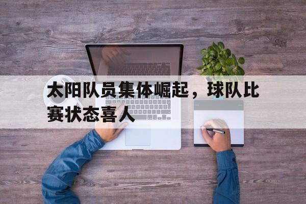 关于太阳队员集体崛起，球队比赛状态喜人的信息