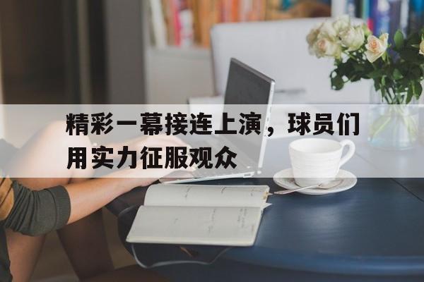 包含精彩一幕接连上演，球员们用实力征服观众的词条